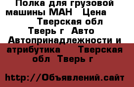 Полка для грузовой машины МАН › Цена ­ 1 000 - Тверская обл., Тверь г. Авто » Автопринадлежности и атрибутика   . Тверская обл.,Тверь г.